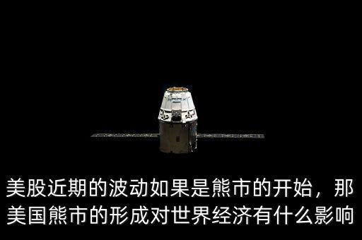 美股近期的波動如果是熊市的開始，那美國熊市的形成對世界經(jīng)濟有什么影響