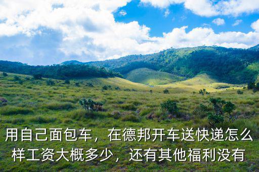 用自己面包車，在德邦開車送快遞怎么樣工資大概多少，還有其他福利沒有