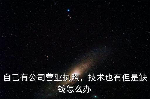 自己有公司營(yíng)業(yè)執(zhí)照，技術(shù)也有但是缺錢怎么辦