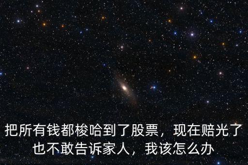 把所有錢都梭哈到了股票，現(xiàn)在賠光了也不敢告訴家人，我該怎么辦