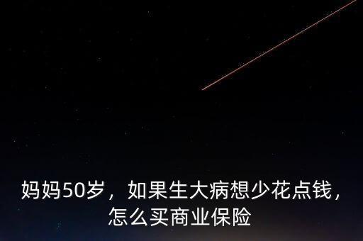 媽媽50歲，如果生大病想少花點錢，怎么買商業(yè)保險