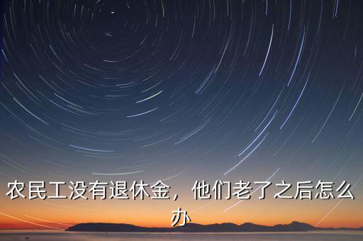 農(nóng)民工沒(méi)有退休金，他們老了之后怎么辦