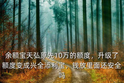 余額寶天弘原先10萬的額度，升級了額度變成興全添利寶，錢放里面還安全嗎