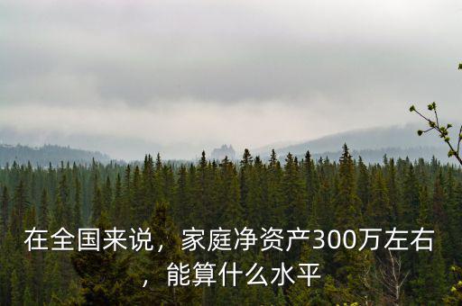 在全國來說，家庭凈資產(chǎn)300萬左右，能算什么水平