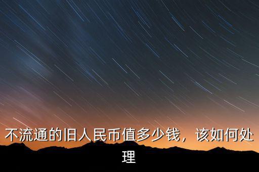 不流通的舊人民幣值多少錢，該如何處理