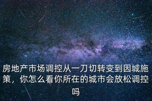 房地產(chǎn)市場(chǎng)調(diào)控從一刀切轉(zhuǎn)變到因城施策，你怎么看你所在的城市會(huì)放松調(diào)控嗎