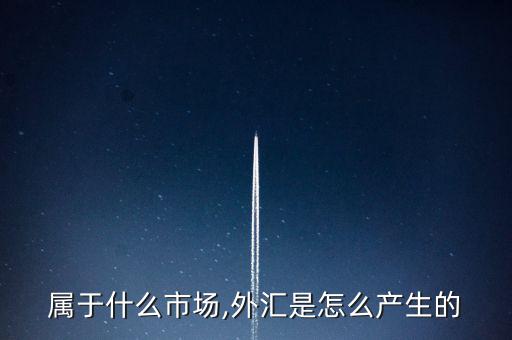 外匯屬于什么市場(chǎng),外匯是怎么產(chǎn)生的