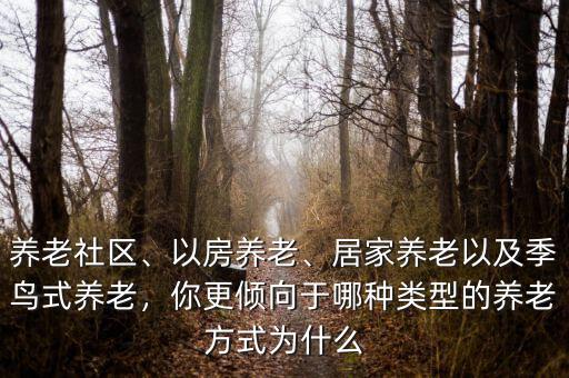 養(yǎng)老社區(qū)、以房養(yǎng)老、居家養(yǎng)老以及季鳥式養(yǎng)老，你更傾向于哪種類型的養(yǎng)老方式為什么