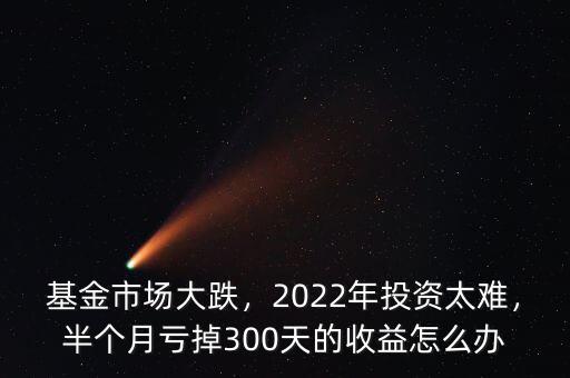基金市場大跌，2022年投資太難，半個月虧掉300天的收益怎么辦