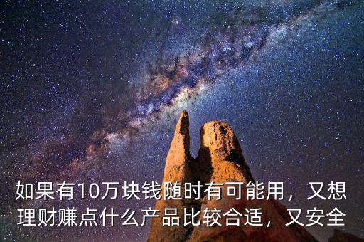 如果有10萬塊錢隨時有可能用，又想理財賺點什么產(chǎn)品比較合適，又安全