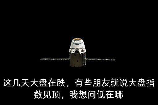 這幾天大盤在跌，有些朋友就說大盤指數(shù)見頂，我想問低在哪