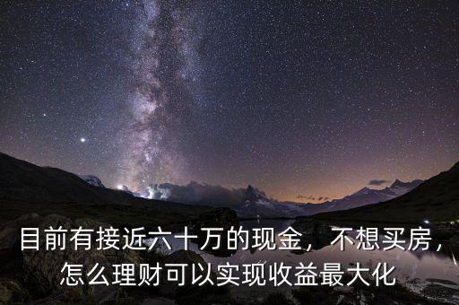 目前有接近六十萬的現金，不想買房，怎么理財可以實現收益最大化