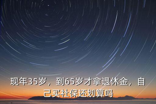 現(xiàn)年35歲，到65歲才拿退休金，自己買社保還劃算嗎