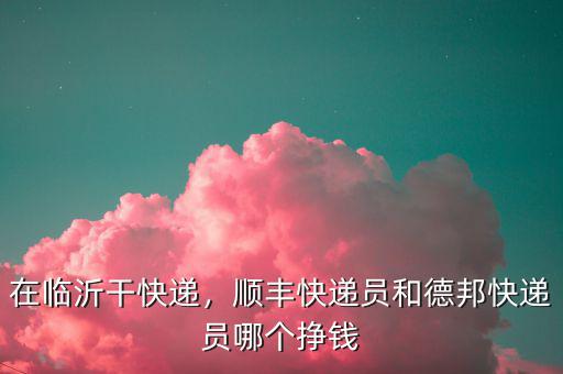 在臨沂干快遞，順豐快遞員和德邦快遞員哪個掙錢