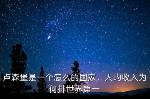 盧森堡是一個怎么的國家，人均收入為何排世界第一