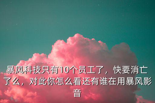 暴風(fēng)科技只有10個員工了，快要消亡了么，對此你怎么看還有誰在用暴風(fēng)影音