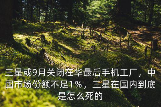 三星或9月關(guān)閉在華最后手機(jī)工廠，中國(guó)市場(chǎng)份額不足1％，三星在國(guó)內(nèi)到底是怎么死的