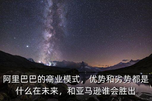 阿里巴巴的商業(yè)模式，優(yōu)勢和劣勢都是什么在未來，和亞馬遜誰會勝出