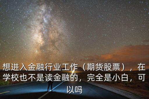 想進(jìn)入金融行業(yè)工作（期貨股票），在學(xué)校也不是讀金融的，完全是小白，可以嗎