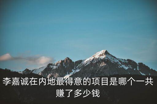 李嘉誠(chéng)在內(nèi)地最得意的項(xiàng)目是哪個(gè)一共賺了多少錢(qián)
