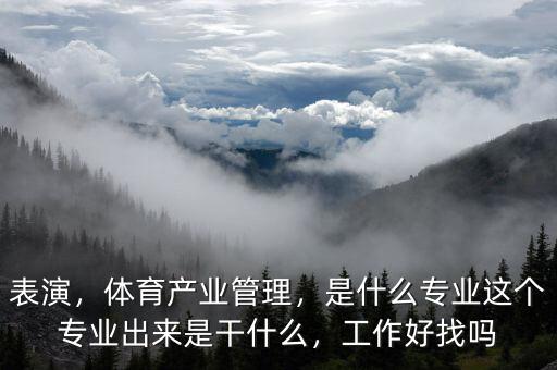 表演，體育產(chǎn)業(yè)管理，是什么專業(yè)這個(gè)專業(yè)出來是干什么，工作好找嗎