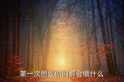 創(chuàng)業(yè)初期做什么,第一次創(chuàng)業(yè)你們都會做什么