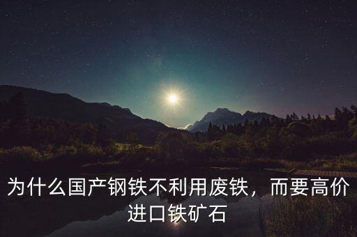 為什么國(guó)產(chǎn)鋼鐵不利用廢鐵，而要高價(jià)進(jìn)口鐵礦石