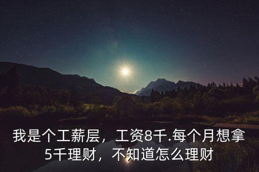 我是個(gè)工薪層，工資8千.每個(gè)月想拿5千理財(cái)，不知道怎么理財(cái)