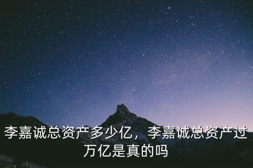 李嘉誠總資產(chǎn)多少億，李嘉誠總資產(chǎn)過萬億是真的嗎