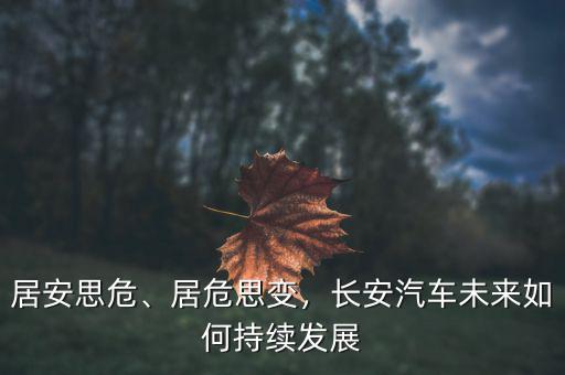 居安思危、居危思變，長安汽車未來如何持續(xù)發(fā)展