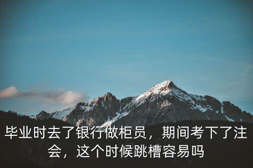 畢業(yè)時(shí)去了銀行做柜員，期間考下了注會(huì)，這個(gè)時(shí)候跳槽容易嗎