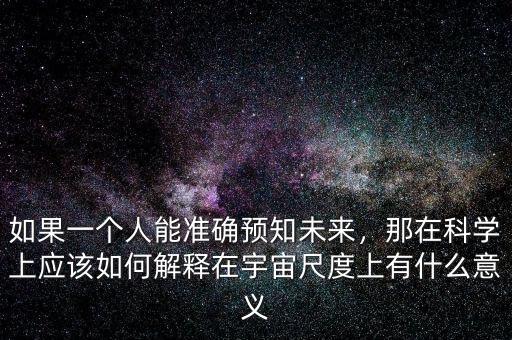 如果一個人能準(zhǔn)確預(yù)知未來，那在科學(xué)上應(yīng)該如何解釋在宇宙尺度上有什么意義