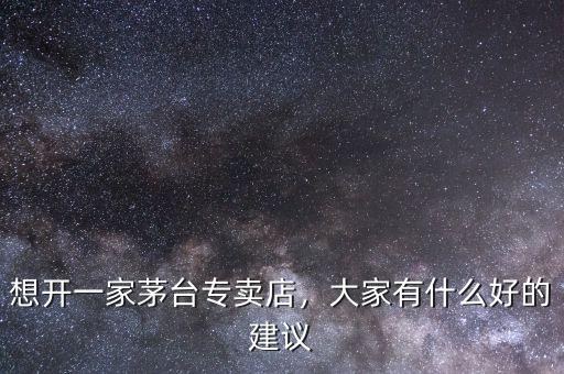 想開(kāi)一家茅臺(tái)專賣店，大家有什么好的建議