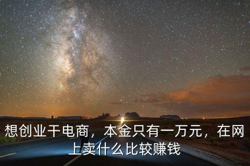 想創(chuàng)業(yè)干電商，本金只有一萬(wàn)元，在網(wǎng)上賣(mài)什么比較賺錢(qián)