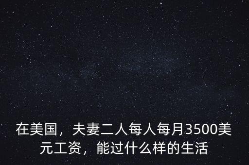 在美國，夫妻二人每人每月3500美元工資，能過什么樣的生活