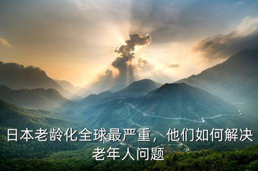 日本老齡化全球最嚴(yán)重，他們?nèi)绾谓鉀Q老年人問題