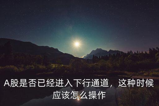 A股是否已經(jīng)進(jìn)入下行通道，這種時(shí)候應(yīng)該怎么操作