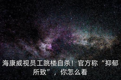 海康威視員工跳樓自殺！官方稱“抑郁所致”，你怎么看
