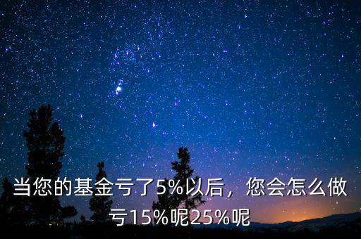 當您的基金虧了5%以后，您會怎么做虧15%呢25%呢