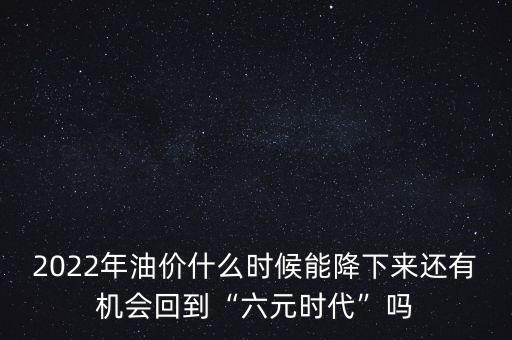 2022年油價(jià)什么時(shí)候能降下來(lái)還有機(jī)會(huì)回到“六元時(shí)代”嗎