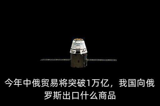 今年中俄貿(mào)易將突破1萬(wàn)億，我國(guó)向俄羅斯出口什么商品