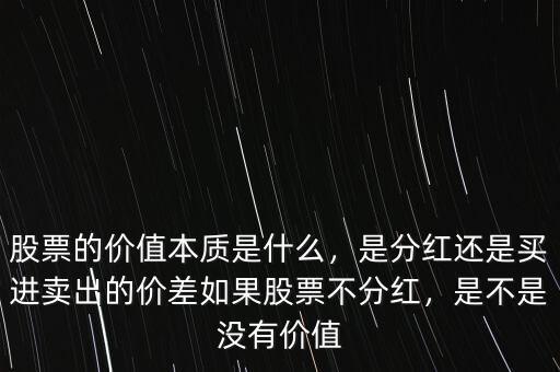 股票的價值本質(zhì)是什么，是分紅還是買進賣出的價差如果股票不分紅，是不是沒有價值