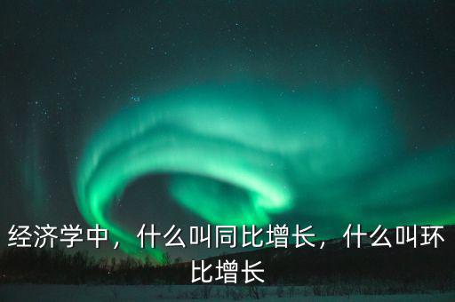 經(jīng)濟(jì)學(xué)中，什么叫同比增長(zhǎng)，什么叫環(huán)比增長(zhǎng)