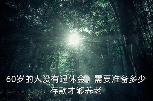 60歲的人沒有退休金，需要準(zhǔn)備多少存款才夠養(yǎng)老