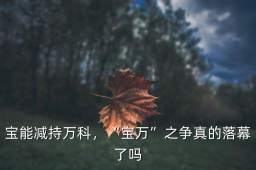 寶能減持萬科，“寶萬”之爭真的落幕了嗎