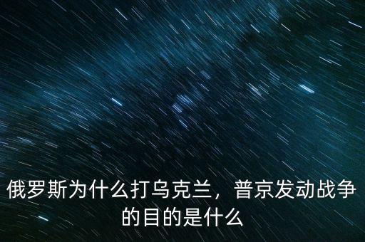 俄羅斯為什么打烏克蘭，普京發(fā)動戰(zhàn)爭的目的是什么