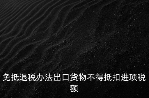 免抵退辦法不得抵扣的進項稅額是什么，免抵退稅辦法出口貨物不得抵扣進項稅額