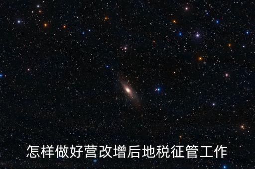 怎樣做好營(yíng)改增后地稅征管工作