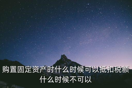 固定資產(chǎn)什么時(shí)候可以抵扣，固定資產(chǎn)是從什么時(shí)候開始可以抵扣進(jìn)項(xiàng)稅的