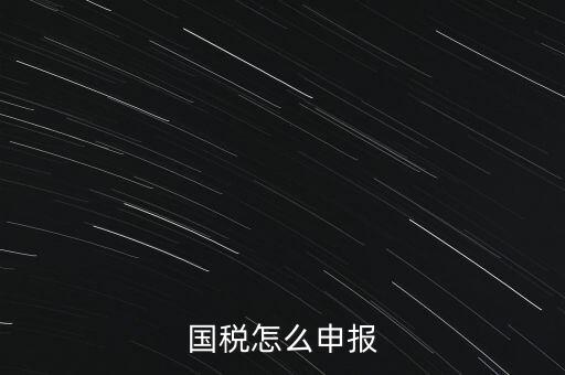 什么國(guó)稅局申報(bào)，國(guó)稅怎么申報(bào)